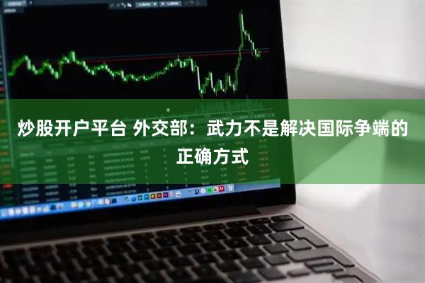 炒股开户平台 外交部：武力不是解决国际争端的正确方式