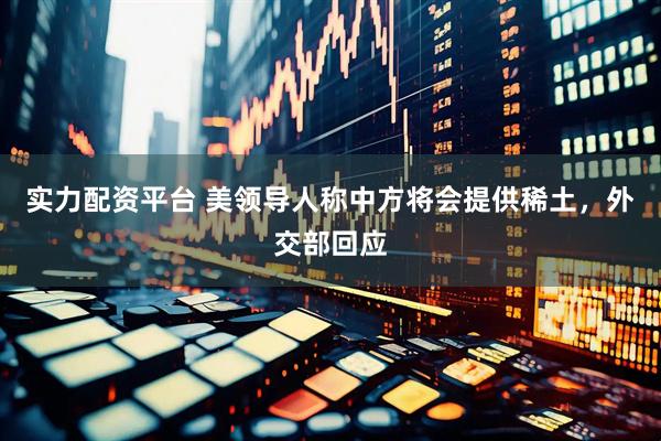 实力配资平台 美领导人称中方将会提供稀土，外交部回应