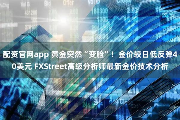 配资官网app 黄金突然“变脸”！金价较日低反弹40美元 FXStreet高级分析师最新金价技术分析