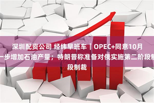 深圳配资公司 经纬早班车｜OPEC+同意10月进一步增加石油产量；特朗普称准备对俄实施第二阶段制裁