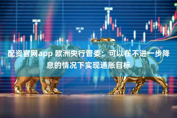配资官网app 欧洲央行管委：可以在不进一步降息的情况下实现通胀目标