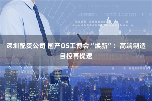 深圳配资公司 国产OS工博会“焕新”：高端制造自控再提速