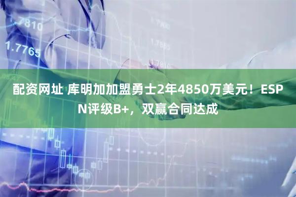 配资网址 库明加加盟勇士2年4850万美元！ESPN评级B+，双赢合同达成