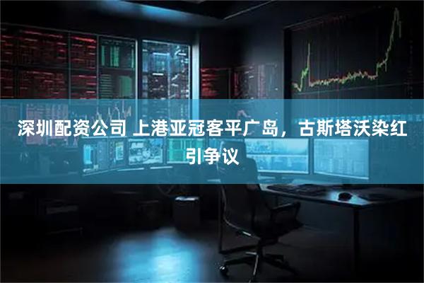 深圳配资公司 上港亚冠客平广岛，古斯塔沃染红引争议