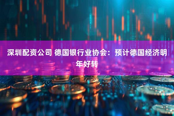 深圳配资公司 德国银行业协会：预计德国经济明年好转