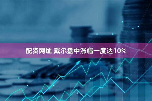 配资网址 戴尔盘中涨幅一度达10%