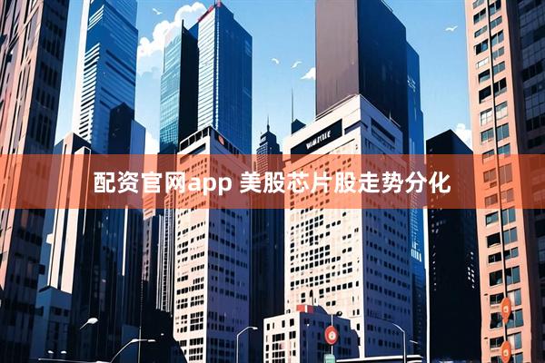 配资官网app 美股芯片股走势分化