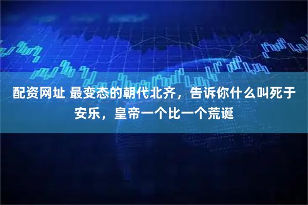 配资网址 最变态的朝代北齐，告诉你什么叫死于安乐，皇帝一个比一个荒诞